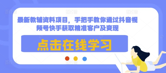 最新教辅资料项目,手把手教你通过抖音视频号快手获取精准客户及变现
